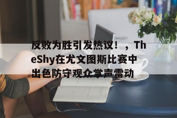 包含反败为胜引发热议！，TheShy在尤文图斯比赛中出色防守观众掌声雷动的词条