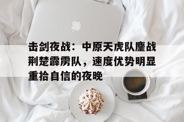 击剑夜战：中原天虎队鏖战荆楚霹雳队，速度优势明显重拾自信的夜晚的简单介绍