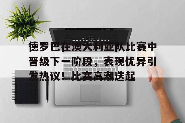 德罗巴在澳大利亚队比赛中晋级下一阶段，表现优异引发热议！比赛高潮迭起的简单介绍-爱游戏平台下载