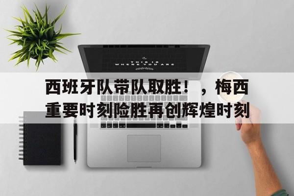 包含西班牙队带队取胜！，梅西重要时刻险胜再创辉煌时刻的词条