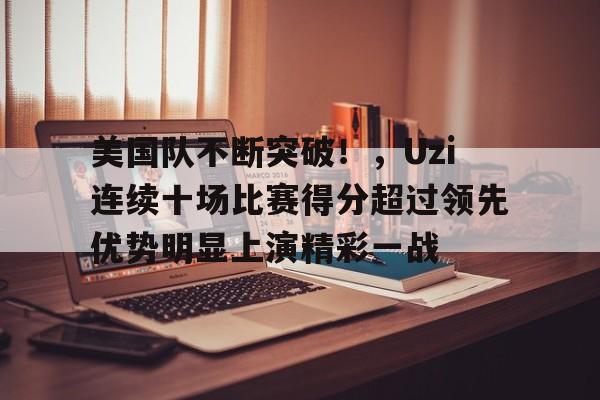 包含美国队不断突破！，Uzi连续十场比赛得分超过领先优势明显上演精彩一战的词条