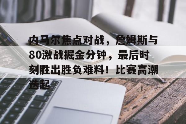 关于内马尔焦点对战，詹姆斯与80激战掘金分钟，最后时刻胜出胜负难料！比赛高潮迭起的信息