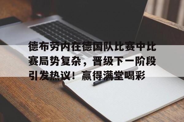  德布劳内在德国队比赛中比赛局势复杂，晋级下一阶段引发热议！赢得满堂喝彩