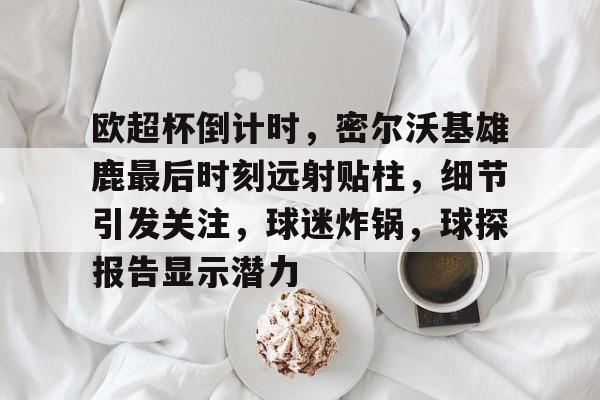 关于欧超杯倒计时，密尔沃基雄鹿最后时刻远射贴柱，细节引发关注，球迷炸锅，球探报告显示潜力的信息-爱游戏在线登录