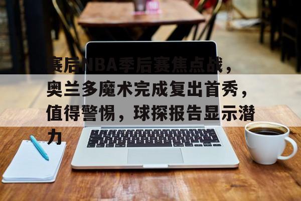 赛后NBA季后赛焦点战，奥兰多魔术完成复出首秀，值得警惕，球探报告显示潜力的简单介绍-爱游戏入口