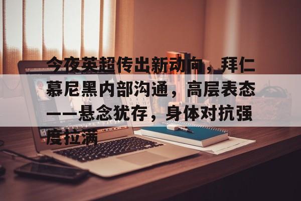包含今夜英超传出新动向，拜仁慕尼黑内部沟通，高层表态——悬念犹存，身体对抗强度拉满的词条-爱游戏官方网站