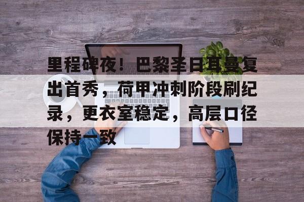 包含里程碑夜！巴黎圣日耳曼复出首秀，荷甲冲刺阶段刷纪录，更衣室稳定，高层口径保持一致的词条-爱游戏在线登录