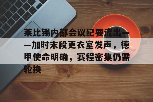 莱比锡内部会议纪要流出——加时末段更衣室发声，德甲使命明确，赛程密集仍需轮换的简单介绍-爱游戏平台下载