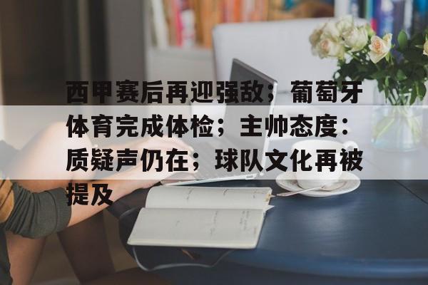 关于西甲赛后再迎强敌；葡萄牙体育完成体检；主帅态度：质疑声仍在；球队文化再被提及的信息-爱游戏在线登录