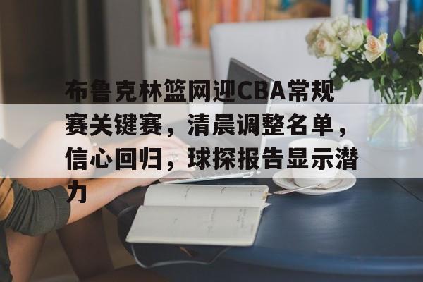 包含布鲁克林篮网迎CBA常规赛关键赛，清晨调整名单，信心回归，球探报告显示潜力的词条-爱游戏官方网站