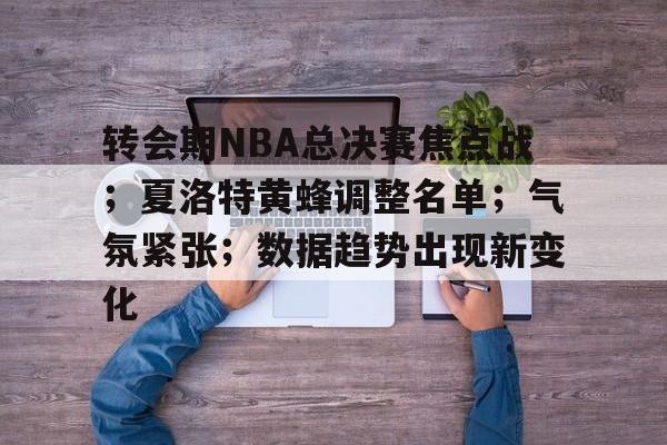 包含转会期NBA总决赛焦点战；夏洛特黄蜂调整名单；气氛紧张；数据趋势出现新变化的词条