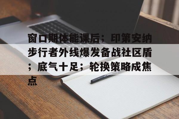 包含窗口期体能课后；印第安纳步行者外线爆发备战社区盾；底气十足；轮换策略成焦点的词条