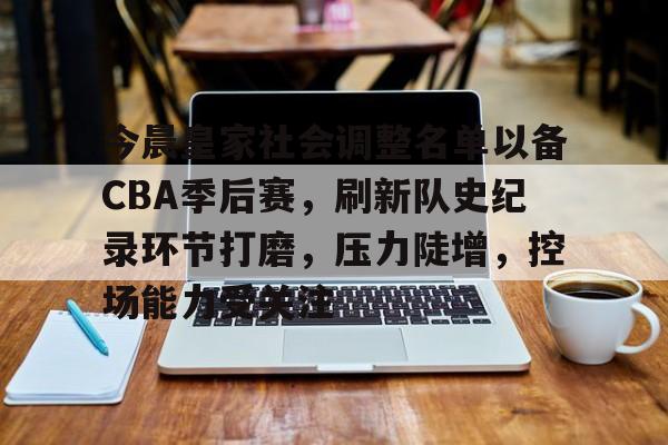 今晨皇家社会调整名单以备CBA季后赛，刷新队史纪录环节打磨，压力陡增，控场能力受关注的简单介绍-爱游戏入口